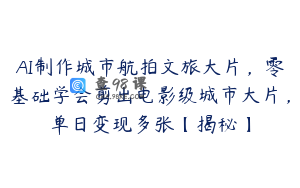 AI制作城市航拍文旅大片，零基础学会剪出电影级城市大片，单日变现多张【揭秘】