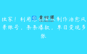 独家！利用原创音乐制作治愈风景账号，条条爆款，单日变现多张