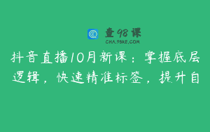 抖音直播10月新课：掌握底层逻辑，快速精准标签，提升自