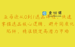 亚马逊从0到1选品课程，快速掌握选品核心逻辑，避开同质化陷阱，精准锁定高潜力市场