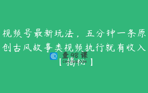 视频号最新玩法，五分钟一条原创古风故事类视频执行就有收入【揭秘】