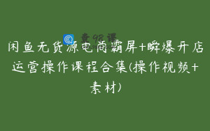 闲鱼无货源电商霸屏+瞬爆开店运营操作课程合集(操作视频+素材)