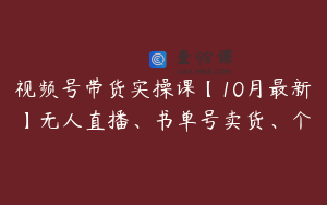 视频号带货实操课【10月最新】无人直播、书单号卖货、个