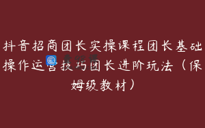 抖音招商团长实操课程团长基础操作运营技巧团长进阶玩法（保姆级教材）