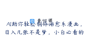 AI助你轻松创作治愈系漫画，日入几张不是梦，小白必看的