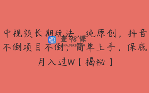 中视频长期玩法，纯原创，抖音不倒项目不倒，简单上手，保底月入过W【揭秘】