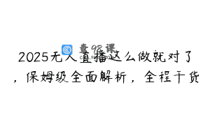 2025无人直播这么做就对了，保姆级全面解析，全程干货