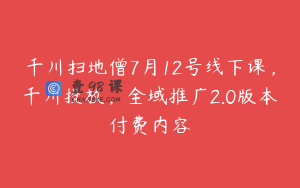 千川扫地僧7月12号线下课，千川投放，全域推广2.0版本付费内容