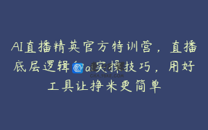 AI直播精英官方特训营，直播底层逻辑和ai实操技巧，用好工具让挣米更简单