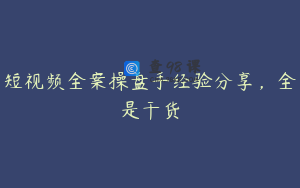 短视频全案操盘手经验分享,全是干货
