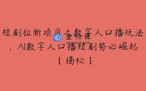 短剧拉新项目之数字人口播玩法，AI数字人口播短剧势必崛起【揭秘】
