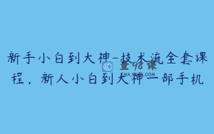 新手小白到大神-技术流全套课程，新人小白到大神一部手机