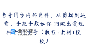 考哥国学内部资料，从剪辑到运营，手把手教如你‬何做出变现抖音‬国学号（教程+素材+模板）