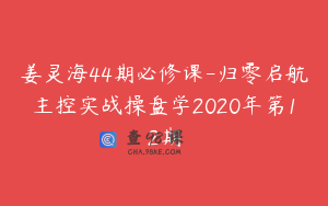 姜灵海44期必修课-归零启航主控实战操盘学2020年第12期