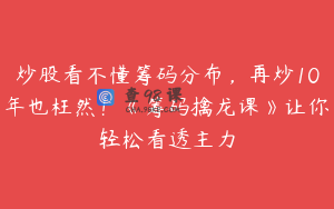 炒股看不懂筹码分布,再炒10年也枉然!《筹码擒龙课》让你轻松看透主力