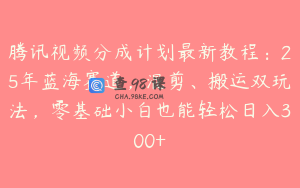 腾讯视频分成计划最新教程：25年蓝海赛道，混剪、搬运双玩法，零基础小白也能轻松日入300+