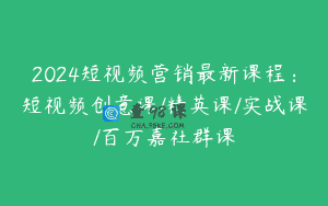 2024短视频营销最新课程：短视频创意课/精英课/实战课/百万嘉社群课