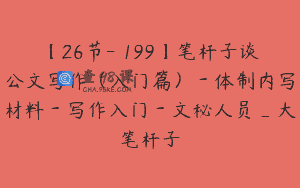 【26节-￥199】笔杆子谈公文写作（入门篇）－体制内写材料－写作入门－文秘人员_大笔杆子