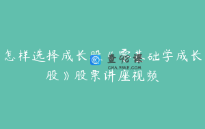 怎样选择成长股《零基础学成长股》股票讲座视频