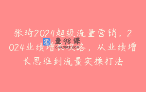 张琦2024超级流量营销，2024业绩增长攻略，从业绩增长思维到流量实操打法