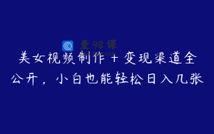 美女视频制作 + 变现渠道全公开，小白也能轻松日入几张
