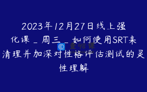2023年12月27日线上强化课_周三_如何使用SRT来清理并加深对性格评估测试的灵性理解