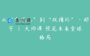 从“全球化”到“双循环”·邵宇 | 大师课 预见未来全球格局