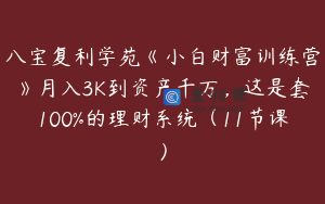 八宝复利学苑《小白财富训练营》月入3K到资产千万，这是套100%的理财系统（11节课）