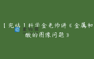 【完结】科学金老师讲《金属和酸的图像问题》
