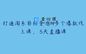 打造淘系非标全店N多个爆款线上课，​5天直播课