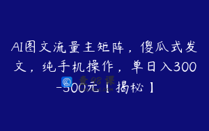 AI图文流量主矩阵，傻瓜式发文，纯手机操作，单日入300-500元【揭秘】