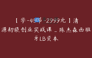 【学-45节-2999元】清源初级创业实战课_陈杰森西班牙LB资本