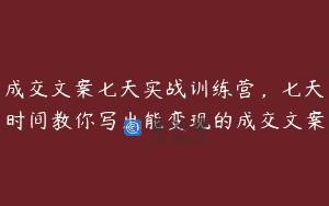 成交文案七天实战训练营，七天时间教你写出能变现的成交文案