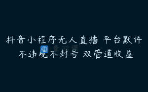 抖音小程序无人直播 平台默许 不违规不封号 双管道收益