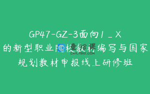 GP47-GZ-3面向1_X的新型职业院校教材编写与国家规划教材申报线上研修班