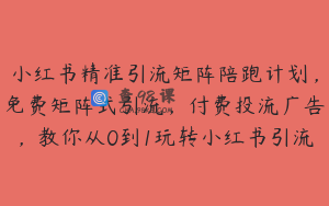 小红书精准引流矩阵陪跑计划，免费矩阵式引流，付费投流广告，教你从0到1玩转小红书引流