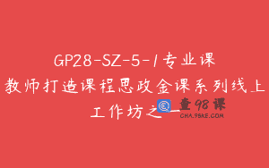 GP28-SZ-5-1专业课教师打造课程思政金课系列线上工作坊之一