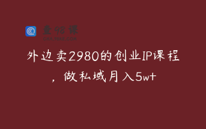 外边卖2980的创业IP课程，做私域月入5w+