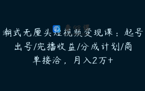 潮式无厘头短视频变现课：起号出号/完播收益/分成计划/商单接洽，月入2万+
