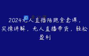 2024无人直播陪跑全套课，实操讲解，无人直播带货，轻松盈利