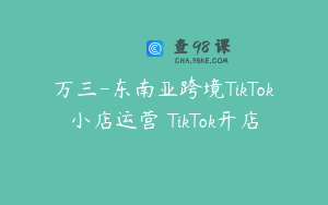 万三-东南亚跨境TikTok小店运营 TikTok开店