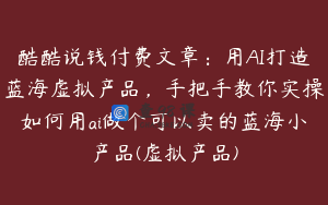酷酷说钱付费文章：用AI打造蓝海虚拟产品，手把手教你实操如何用ai做个可以卖的蓝海小产品(虚拟产品)