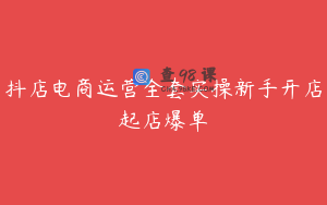 抖店电商运营全套实操新手开店起店爆单