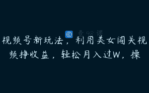 视频号新玩法，利用美女闯关视频挣收益，轻松月入过W，操