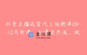 抖音主播运营线上陪跑课09-10月新课，拉爆自然流，做