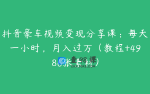 抖音豪车视频变现分享课：每天一小时，月入过万（教程+4986张素材）