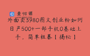 外面卖3980图文创业粉如何日产500+一部手机0基础上手，简单粗暴【揭秘】