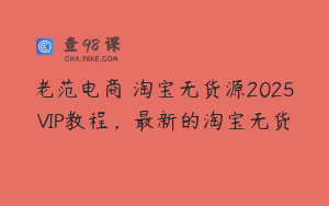 老范电商・淘宝无货源2025VIP教程，最新的淘宝无货