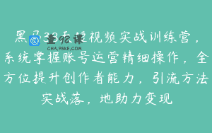 黑马38天短视频实战训练营，系统掌握账号运营精细操作，全方位提升创作者能力，引流方法实战落，地助力变现
