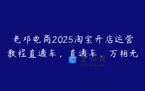 老邓电商2025淘宝开店运营教程直通车，直通车，万相无